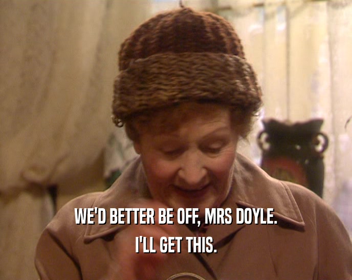 WE'D BETTER BE OFF, MRS DOYLE. I'LL GET THIS. 
