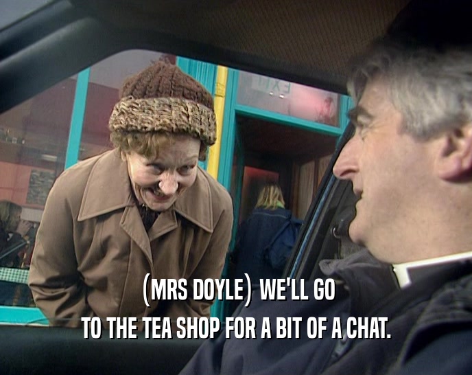 (MRS DOYLE) WE'LL GO TO THE TEA SHOP FOR A BIT OF A CHAT. 