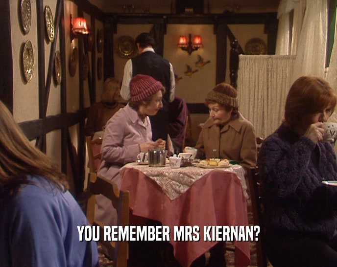 YOU REMEMBER MRS KIERNAN?  