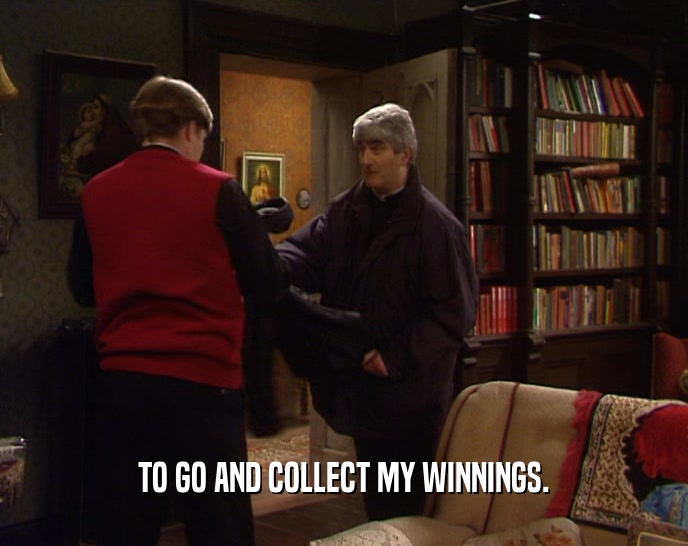 TO GO AND COLLECT MY WINNINGS.  