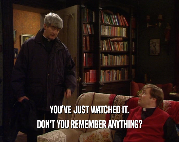 YOU'VE JUST WATCHED IT. DON'T YOU REMEMBER ANYTHING? 