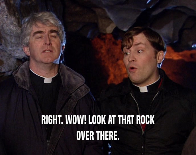 RIGHT. WOW! LOOK AT THAT ROCK OVER THERE. 