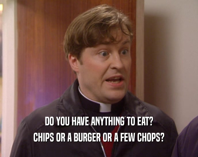 DO YOU HAVE ANYTHING TO EAT?
 CHIPS OR A BURGER OR A FEW CHOPS?
 