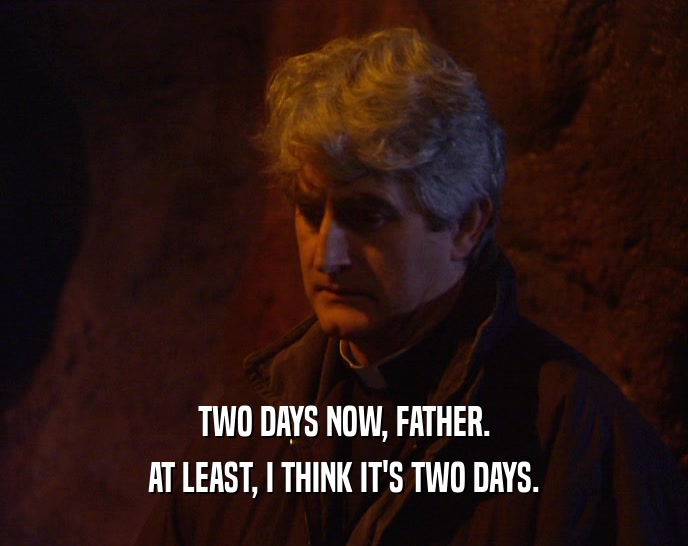 TWO DAYS NOW, FATHER. AT LEAST, I THINK IT'S TWO DAYS. 