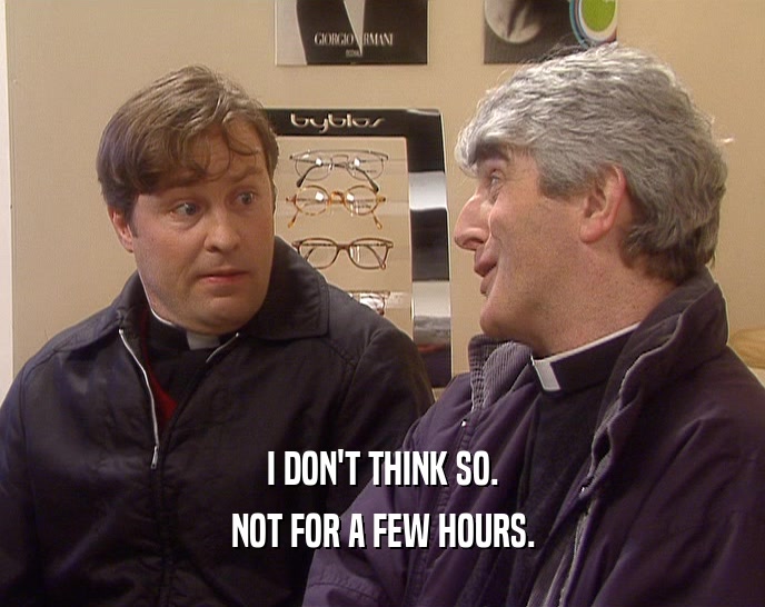 I DON'T THINK SO. NOT FOR A FEW HOURS. 
