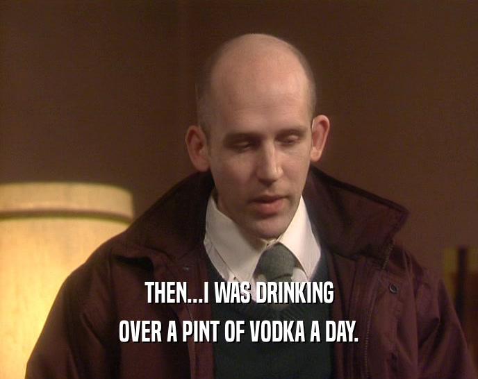 THEN...I WAS DRINKING OVER A PINT OF VODKA A DAY. 