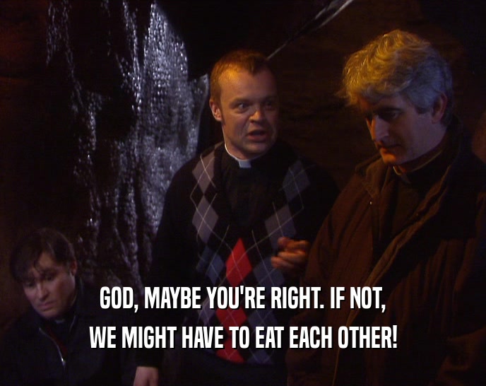 GOD, MAYBE YOU'RE RIGHT. IF NOT, WE MIGHT HAVE TO EAT EACH OTHER! 