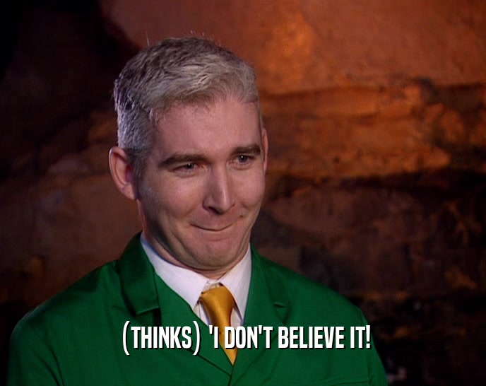 (THINKS) 'I DON'T BELIEVE IT!  