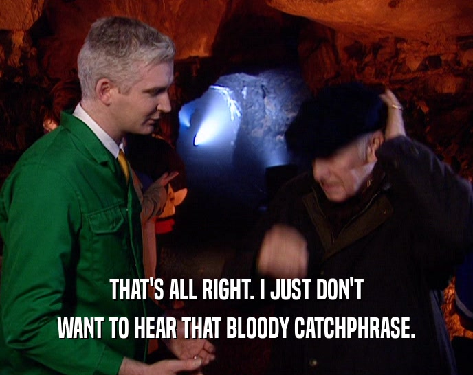 THAT'S ALL RIGHT. I JUST DON'T WANT TO HEAR THAT BLOODY CATCHPHRASE. 