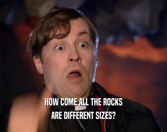 HOW COME ALL THE ROCKS ARE DIFFERENT SIZES? 