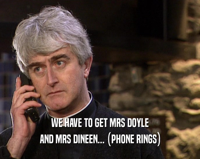 WE HAVE TO GET MRS DOYLE AND MRS DINEEN... (PHONE RINGS) 
