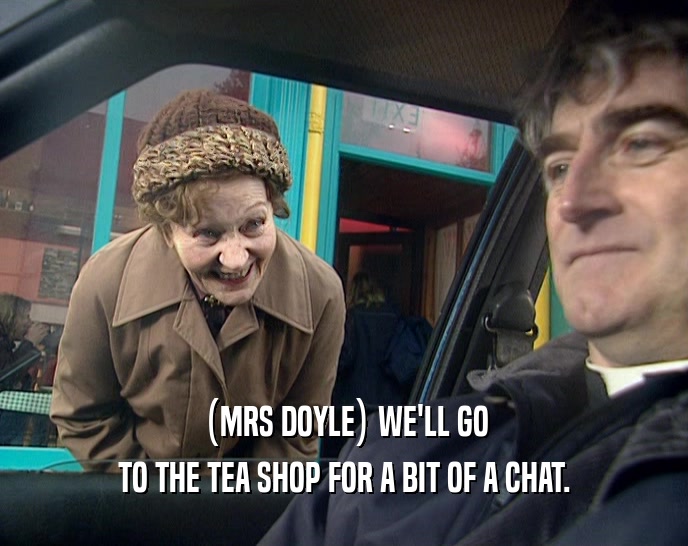 (MRS DOYLE) WE'LL GO TO THE TEA SHOP FOR A BIT OF A CHAT. 