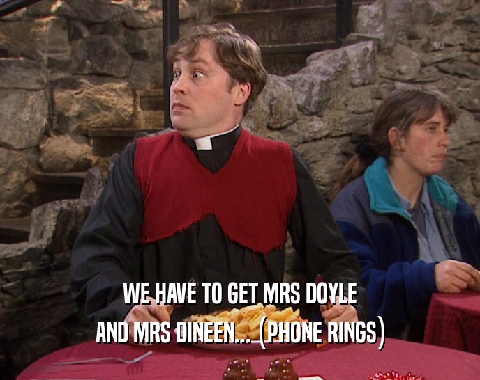 WE HAVE TO GET MRS DOYLE
 AND MRS DINEEN... (PHONE RINGS)
 