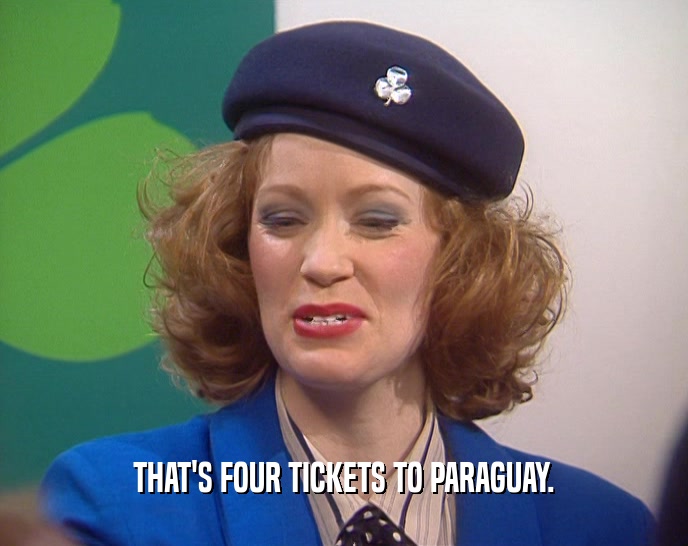 THAT'S FOUR TICKETS TO PARAGUAY.
  