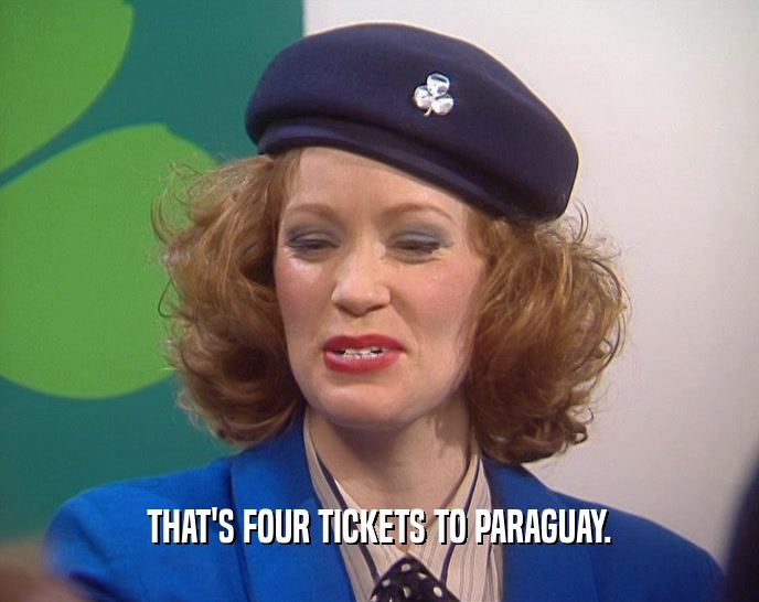 THAT'S FOUR TICKETS TO PARAGUAY.  