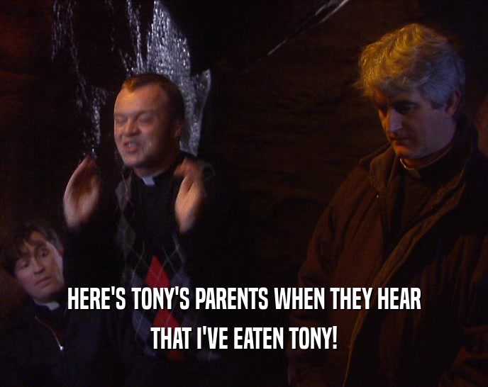 HERE'S TONY'S PARENTS WHEN THEY HEAR THAT I'VE EATEN TONY! 