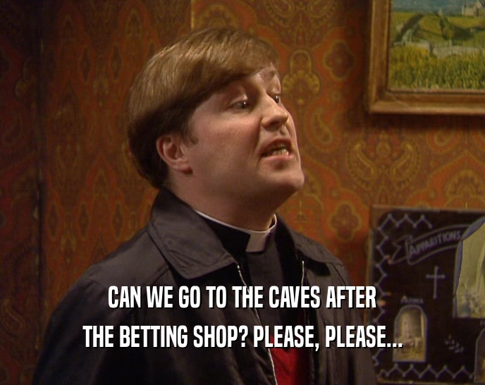 CAN WE GO TO THE CAVES AFTER
 THE BETTING SHOP? PLEASE, PLEASE...
 