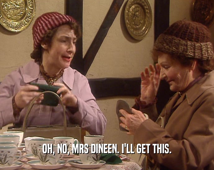 OH, NO, MRS DINEEN. I'LL GET THIS.  