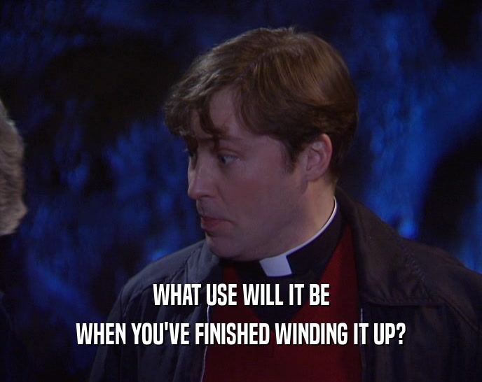 WHAT USE WILL IT BE WHEN YOU'VE FINISHED WINDING IT UP? 