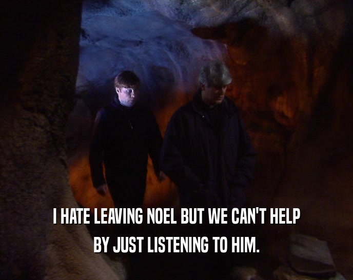 I HATE LEAVING NOEL BUT WE CAN'T HELP
 BY JUST LISTENING TO HIM.
 