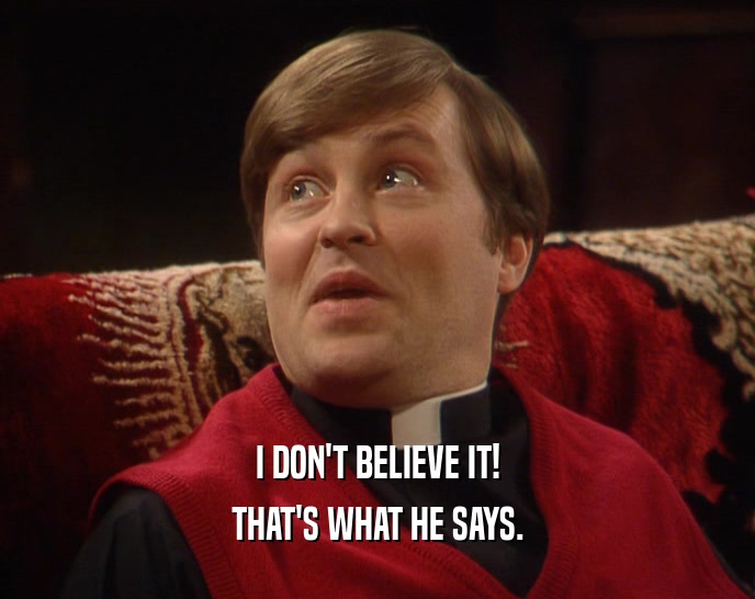 I DON'T BELIEVE IT! THAT'S WHAT HE SAYS. 