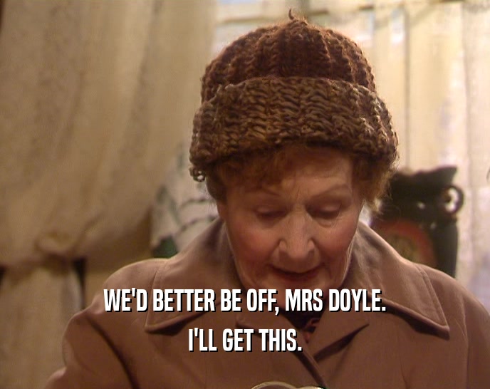 WE'D BETTER BE OFF, MRS DOYLE. I'LL GET THIS. 
