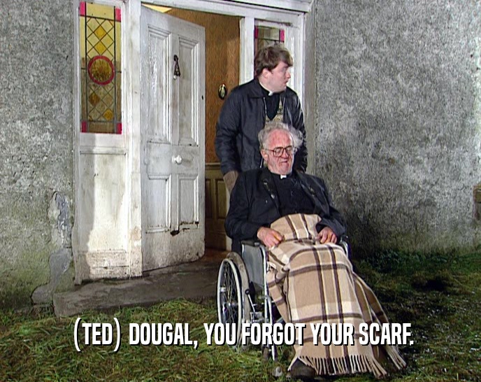 (TED) DOUGAL, YOU FORGOT YOUR SCARF.
  