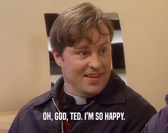 OH, GOD, TED. I'M SO HAPPY.  