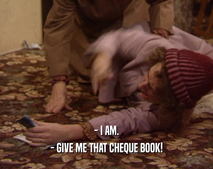 - I AM.
 - GIVE ME THAT CHEQUE BOOK!
 