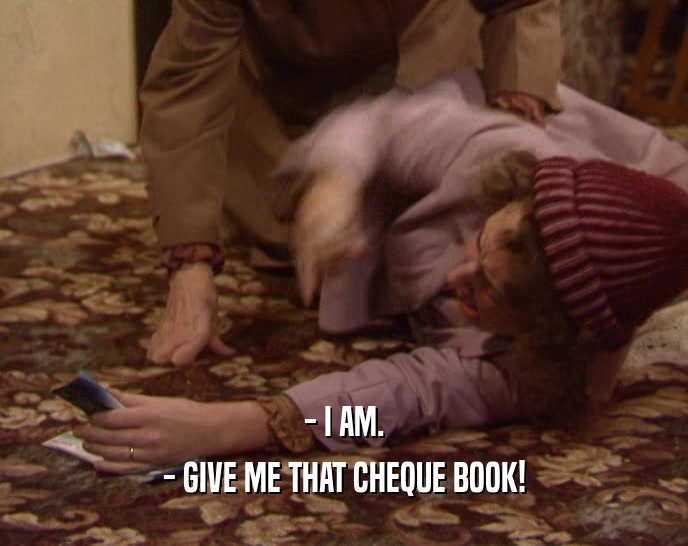 - I AM. - GIVE ME THAT CHEQUE BOOK! 