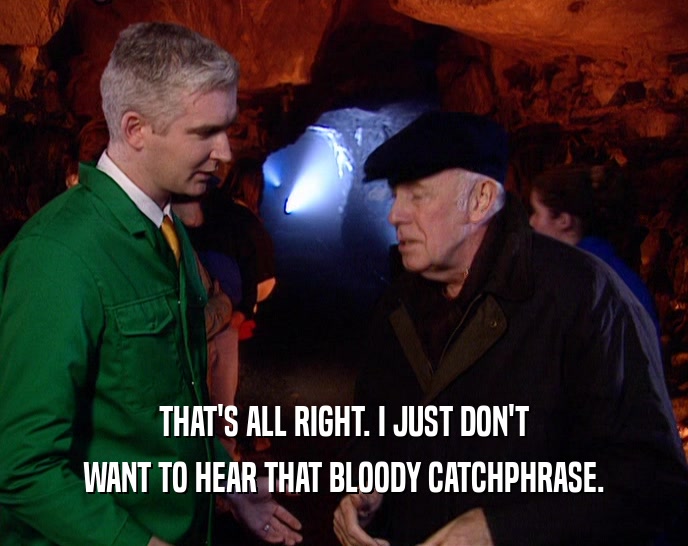 THAT'S ALL RIGHT. I JUST DON'T WANT TO HEAR THAT BLOODY CATCHPHRASE. 