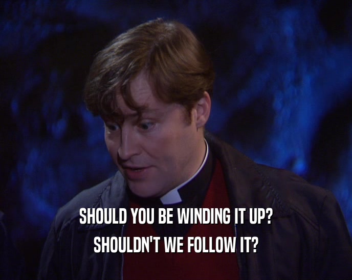 SHOULD YOU BE WINDING IT UP? SHOULDN'T WE FOLLOW IT? 