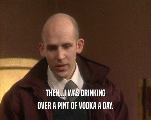 THEN...I WAS DRINKING
 OVER A PINT OF VODKA A DAY.
 