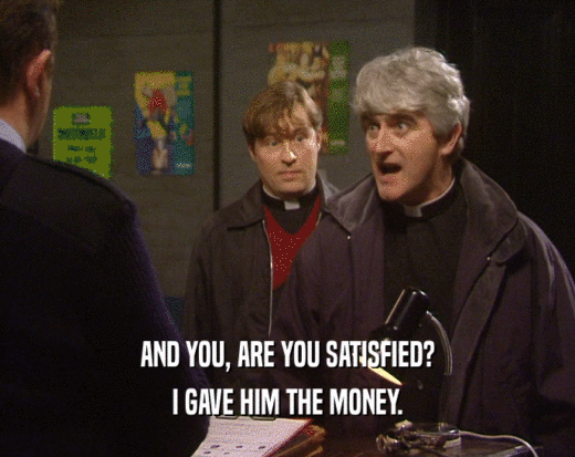AND YOU, ARE YOU SATISFIED?
 I GAVE HIM THE MONEY.
 