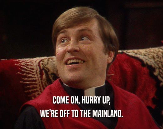 COME ON, HURRY UP,
 WE'RE OFF TO THE MAINLAND.
 