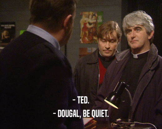 - TED.
 - DOUGAL, BE QUIET.
 