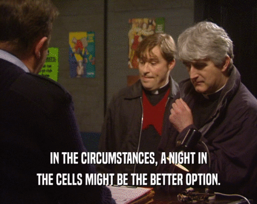 IN THE CIRCUMSTANCES, A NIGHT IN THE CELLS MIGHT BE THE BETTER OPTION. 