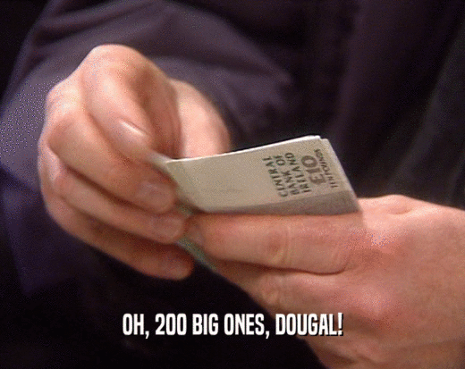 OH, 200 BIG ONES, DOUGAL!  
