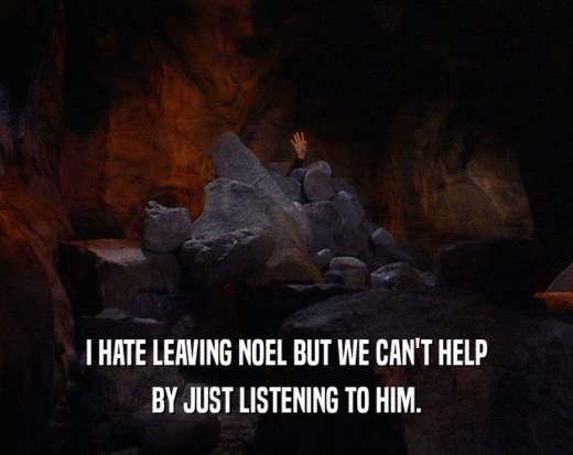 I HATE LEAVING NOEL BUT WE CAN'T HELP
 BY JUST LISTENING TO HIM.
 