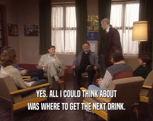 YES. ALL I COULD THINK ABOUT WAS WHERE TO GET THE NEXT DRINK. 