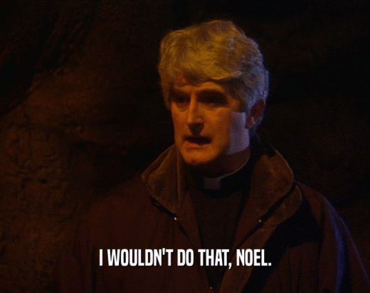 I WOULDN'T DO THAT, NOEL.
  
