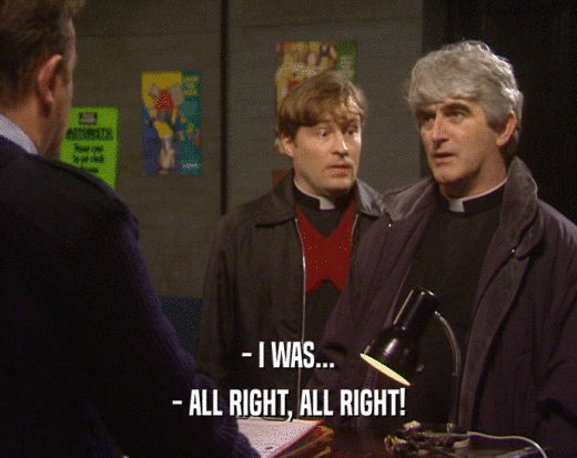 - I WAS... - ALL RIGHT, ALL RIGHT! 