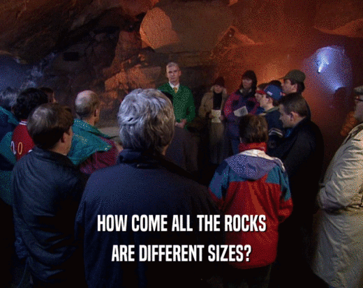 HOW COME ALL THE ROCKS ARE DIFFERENT SIZES? 
