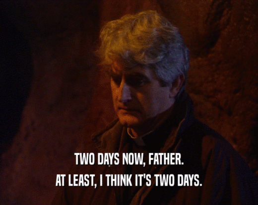 TWO DAYS NOW, FATHER. AT LEAST, I THINK IT'S TWO DAYS. 