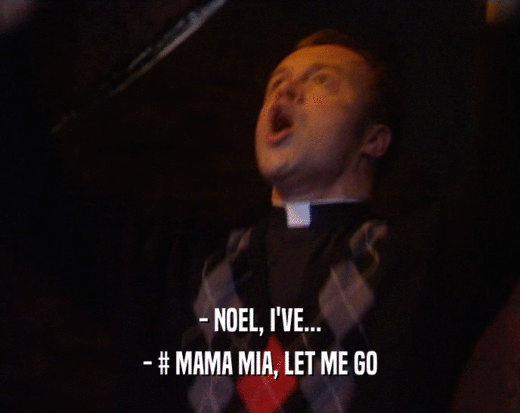 - NOEL, I'VE...
 - # MAMA MIA, LET ME GO
 