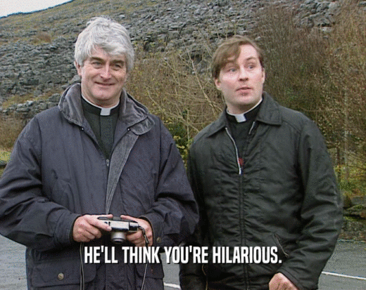 HE'LL THINK YOU'RE HILARIOUS.  