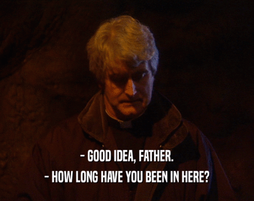 - GOOD IDEA, FATHER. - HOW LONG HAVE YOU BEEN IN HERE? 