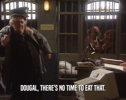 DOUGAL, THERE'S NO TIME TO EAT THAT.
  