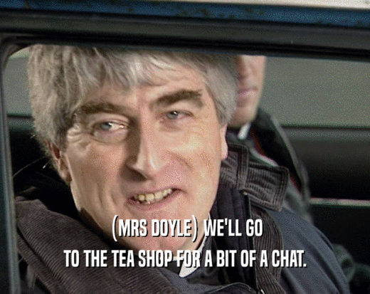 (MRS DOYLE) WE'LL GO TO THE TEA SHOP FOR A BIT OF A CHAT. 