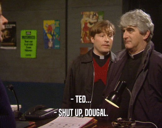 - TED...
 - SHUT UP, DOUGAL.
 